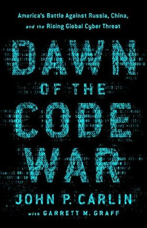 Dawn of the Code War: America's Battle Against Russia, China, and the Rising Global Cyber Threat by Garrett M. Graff, John P. Carlin