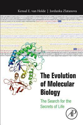 The Evolution of Molecular Biology: The Search for the Secrets of Life by Kensal Van Holde, Jordanka Zlatanova