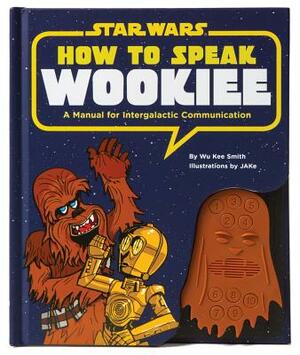 How to Speak Wookiee: A Manual for Inter-Galactic Communication by Wu Kee Smith