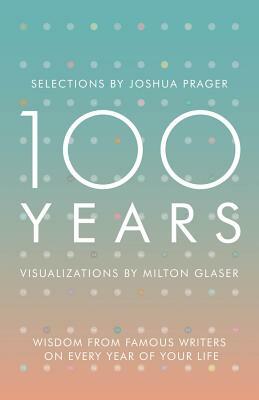 100 Years: Wisdom from Famous Writers on Every Year of Your Life by Milton Glaser, Joshua Prager