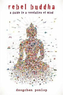 Rebel Buddha: A Guide to a Revolution of Mind by Dzogchen Ponlop