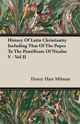 History of Latin Christianity Including That of the Popes to the Pontificate of Nicolas V - Vol II by Henry Hart Milman