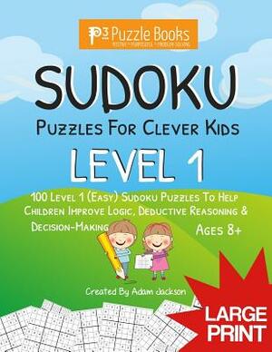 Sudoku Puzzles for Clever Kids: Level 1: 100 Level 1 (Easy) Sudoku Puzzles to Help Children Improve Logic, Deductive Reasoning & Decision-Making by Adam Jackson