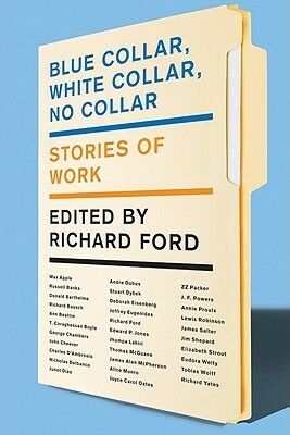 Blue Collar, White Collar, No Collar: Stories of Work by Richard Ford