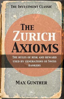 The Zurich Axioms: The Rules of Risk and Reward Used by Generations of Swiss Bankers by Max Gunther