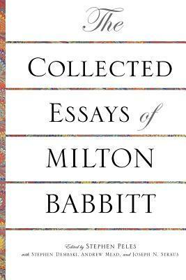 The Collected Essays of Milton Babbitt by Stephen Peles, Stephen Dembski, Milton Babbitt