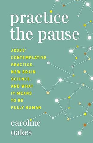 Practice the Pause: Jesus' Contemplative Practice, New Brain Science, and What It Means to Be Fully Human by Caroline Oakes