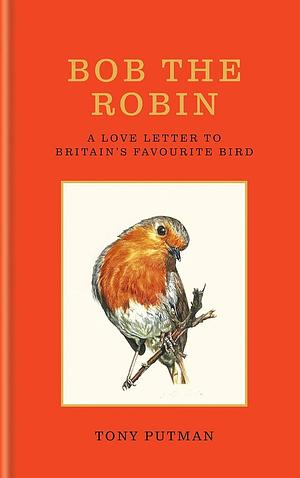 Bob the Robin: A Love Letter to Britain's Favourite Bird by Tony Putman