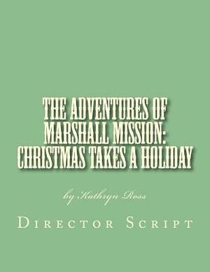 The Adventures of Marshall Mission: Christmas Takes a Holiday Director's Script: A Pageant Wagon Production by Kathryn Ross