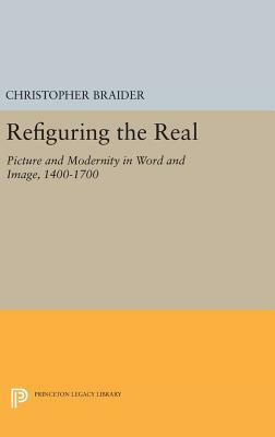 Refiguring the Real: Picture and Modernity in Word and Image, 1400-1700 by Christopher Braider