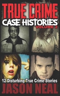 True Crime Case Histories - Volume 2: 12 Disturbing True Crime Stories (True Crime Collection) by Jason Neal