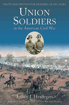 Union Soldiers in the American Civil War: Facts and Photos for Readers of All Ages by Lance J. Herdegen