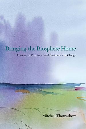 Bringing the Biosphere Home: Learning to Perceive Global Environmental Change by Mitchell Thomashow