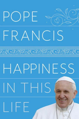 Happiness in This Life: A Passionate Meditation on Earthly Existence by Oonagh Stransky, Pope Francis