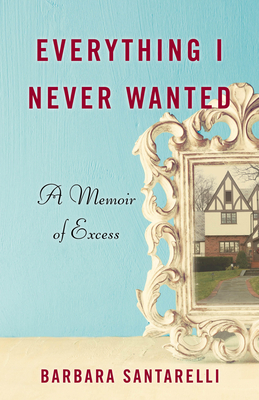 Everything I Never Wanted: A Memoir of Excess by Barbara Santarelli