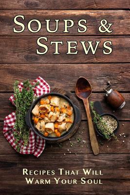 Soups & Stews: Recipes That Will Warm Your Soul by Jr Stevens