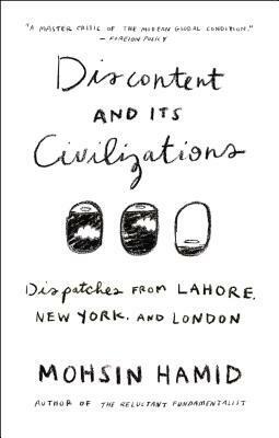 Discontent and Its Civilizations: Dispatches from Lahore, New York, and London by Mohsin Hamid