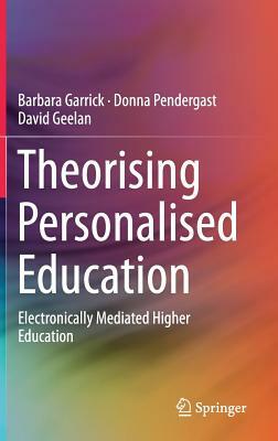 Theorising Personalised Education: Electronically Mediated Higher Education by David Geelan, Donna Pendergast, Barbara Garrick