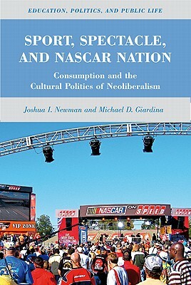 Sport, Spectacle, and NASCAR Nation: Consumption and the Cultural Politics of Neoliberalism by J. Newman, M. Giardina