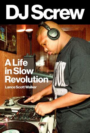 DJ Screw: A Life in Slow Revolution by Lance Scott Walker
