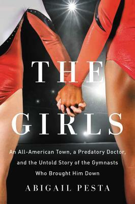 The Girls: An All-American Town, a Predatory Doctor, and the Untold Story of the Gymnasts Who Brought Him Down by Abigail Pesta