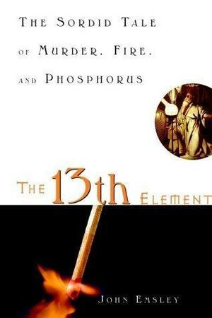 The 13th Element: The Sordid Tale of Murder, Fire and Phosphorus by John Emsley, John Emsley