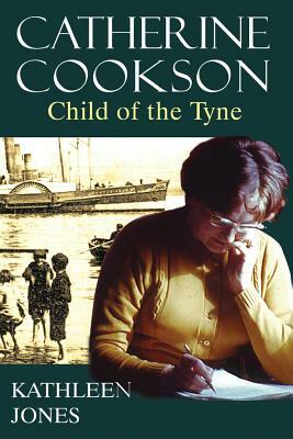 Catherine Cookson: Child of the Tyne by Kathleen Jones