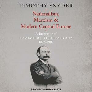 Nationalism, Marxism, and Modern Central Europe: A Biography of Kazimierz Kelles-Krauz, 1872-1905 by Timothy Snyder