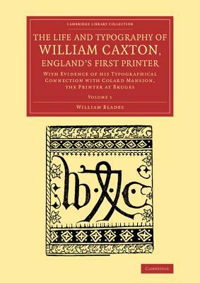 The Life and Typography of William Caxton, England's First Printer: With Evidence of His Typographical Connection with Colard Mansion, the Printer at by William Blades