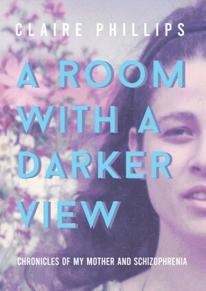 A Room with a Darker View : Chronicles of My Mother and Schizophrenia by Claire Phillips
