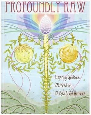Profoundly Raw: Inspiring Guidance Offered By 12 Raw Food Authors by Matt Monarch, Alissa Cohen, David Wolfe, Paul Nison, Jinjee Talifero, Kate Magic, Kevin Gianni, Katrina Rainoshek, Shazzie Love, David Rainoshek, Tonya Zavasta, Gabriel Cousens, Angela Stokes-Monarch