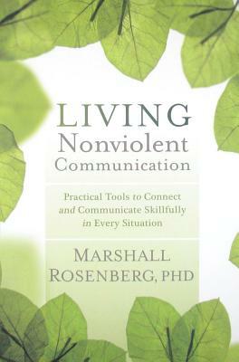 Living Nonviolent Communication: Practical Tools to Connect and Communicate Skillfully in Every Situation by Marshall B. Rosenberg