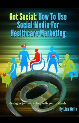 Get Social: How to Use Social Media for Healthcare Marketing: strategies for connecting with your patients by Lisa Wells
