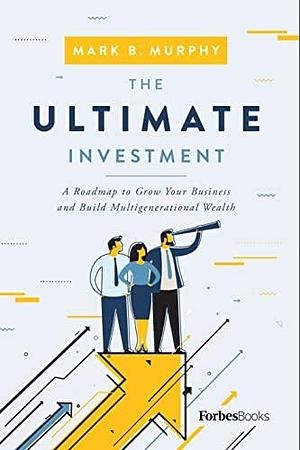 The Ultimate Investment: A Roadmap to Grow Your Business and Build Multigenerational Wealth by Mark B Murphy