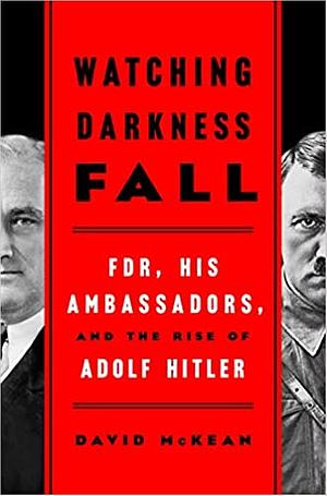 Watching Darkness Fall: FDR, His Ambassadors, and the Rise of Adolf Hitler by David McKean