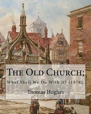 The Old Church; What Shall We Do With It? (1878). By: Thomas Hughes: Thomas Hughes QC (20 October 1822 - 22 March 1896) was an English lawyer, judge, by Thomas Hughes