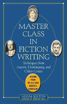 Master Class in Fiction Writing: Techniques from Austen, Hemingway, and Other Greats by Adam Sexton, Adam Sexton