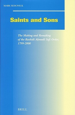 Saints and Sons: The Making and Remaking of the Rash&#299;di A&#7717;madi Sufi Order, 1799-2000 by Mark Sedgwick