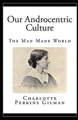 Our Androcentric Culture Or The Man-Made World Illustrated by Charlotte Gilman