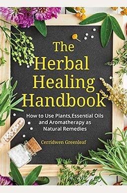 The Herbal Healing Handbook: How to Use Plants, Essential Oils and Aromatherapy as Natural Remedies by Cerridwen Greenleaf