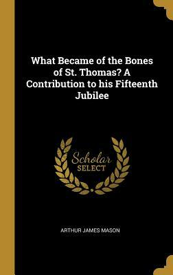 What Became of the Bones of St. Thomas? a Contribution to His Fifteenth Jubilee by Arthur James Mason
