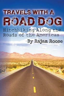 Travels With A Road Dog: Hitchhiking the Americas by Rajam Roose