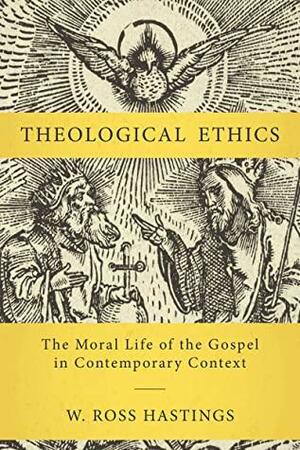 Theological Ethics: The Moral Life of the Gospel in Contemporary Context by Ross Hastings