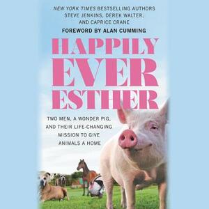 Happily Ever Esther: Two Men, a Wonder Pig, and Their Life-Changing Mission to Give Animals a Home by Caprice Crane, Steve Jenkins, Derek Walter
