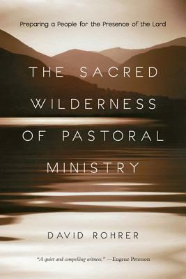 The Sacred Wilderness of Pastoral Ministry: Preparing a People for the Presence of the Lord by David Rohrer