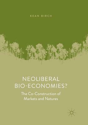 Neoliberal Bio-Economies?: The Co-Construction of Markets and Natures by Kean Birch