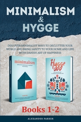 Minimalism & Hygge: 2 Books in 1. Discover Minimalist Ways To Declutter Your World And Bring Sanity To Your Home And Life With Danish Art by Alexander Parker