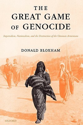 The Great Game of Genocide: Imperialism, Nationalism, and the Destruction of the Ottoman Armenians by Donald Bloxham