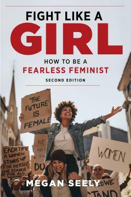 Fight Like a Girl, Second Edition: How to Be a Fearless Feminist by Megan Seely