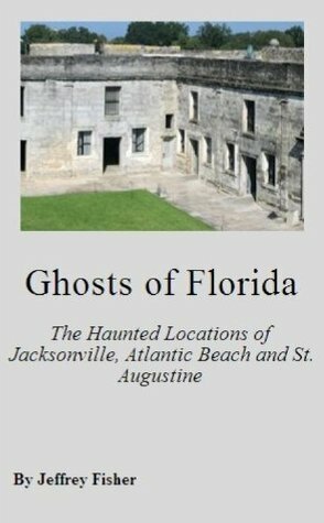 Ghosts of Florida: The Haunted Locations of Jacksonville, Jacksonville Beach, Atlantic Beach and St. Augustine by Jeffrey Fisher